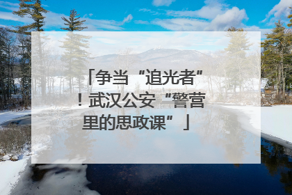 争当“追光者”！武汉公安“警营里的思政课”