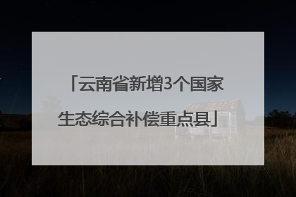 云南省新增3个国家生态综合补偿重点县