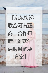 京东快递联合河南正商，合作打造一站式生活服务解决方案