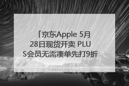 京东Apple 5月28日现货开卖 PLUS会员无需凑单先打9折再叠618优惠