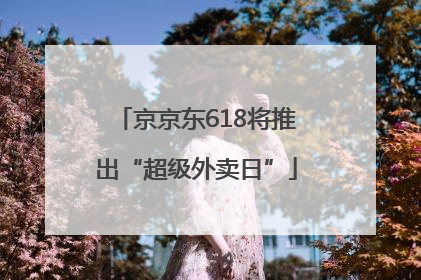 京京东618将推出“超级外卖日”