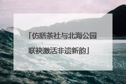 仿膳茶社与北海公园联袂激活非遗新韵