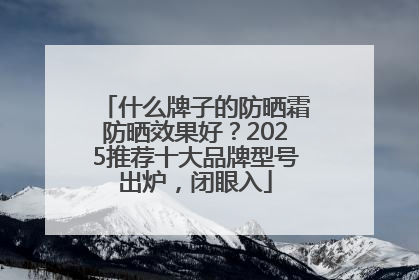 什么牌子的防晒霜防晒效果好？2025推荐十大品牌型号出炉，闭眼入