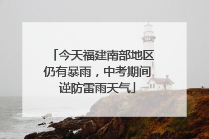 今天福建南部地区仍有暴雨，中考期间谨防雷雨天气