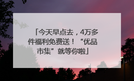 今天早点去，4万多件福利免费送！“优品市集”就等你啦