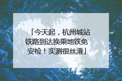 今天起，杭州城站铁路到达换乘地铁免安检！实测很丝滑