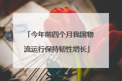 今年前四个月我国物流运行保持韧性增长