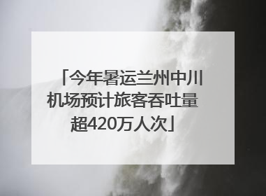 今年暑运兰州中川机场预计旅客吞吐量超420万人次