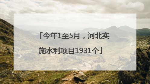 今年1至5月，河北实施水利项目1931个