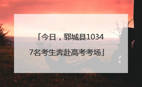 今日，郓城县10347名考生奔赴高考考场