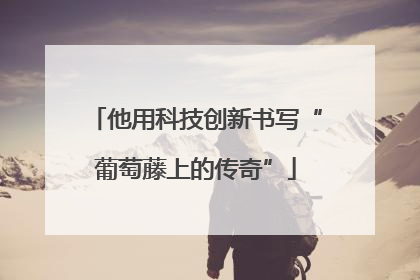 他用科技创新书写“葡萄藤上的传奇”