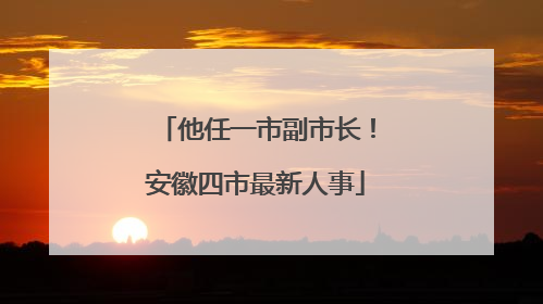 他任一市副市长！安徽四市最新人事