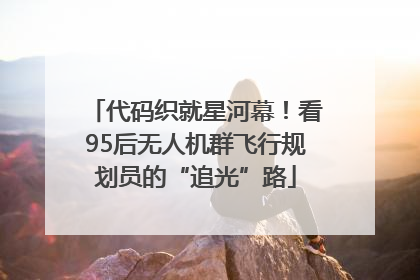 代码织就星河幕！看95后无人机群飞行规划员的“追光”路