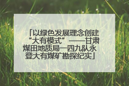 以绿色发展理念创建“大有模式”——甘肃煤田地质局一四九队永登大有煤矿勘探纪实