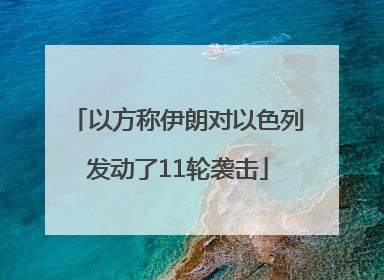 以方称伊朗对以色列发动了11轮袭击