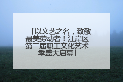 以文艺之名，致敬最美劳动者！江岸区第二届职工文化艺术季盛大启幕