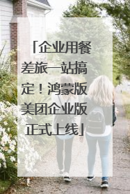 企业用餐差旅一站搞定！鸿蒙版美团企业版正式上线