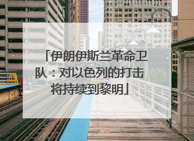 伊朗伊斯兰革命卫队：对以色列的打击将持续到黎明
