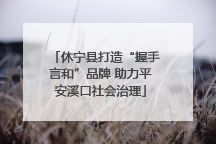 休宁县打造“握手言和”品牌 助力平安溪口社会治理