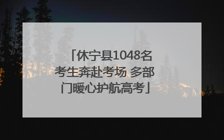 休宁县1048名考生奔赴考场 多部门暖心护航高考