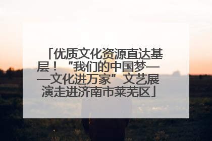 优质文化资源直达基层！“我们的中国梦——文化进万家”文艺展演走进济南市莱芜区