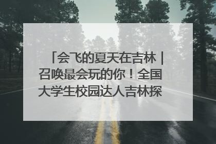 会飞的夏天在吉林｜召唤最会玩的你！全国大学生校园达人吉林探线活动招募中