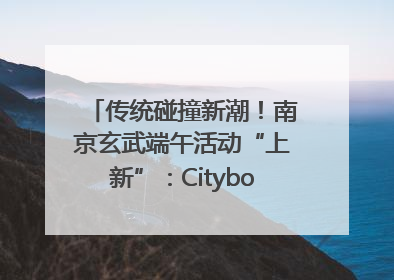 传统碰撞新潮！南京玄武端午活动“上新”：Cityboat、空中森林、骑行市集引热潮