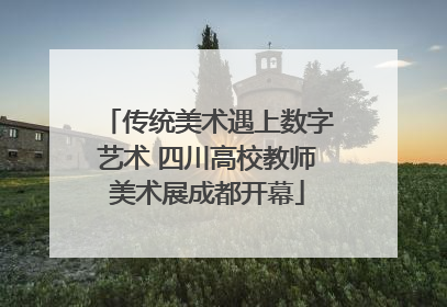 传统美术遇上数字艺术 四川高校教师美术展成都开幕