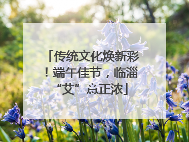 传统文化焕新彩！端午佳节，临淄 “艾”意正浓