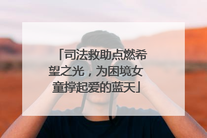 司法救助点燃希望之光，为困境女童撑起爱的蓝天
