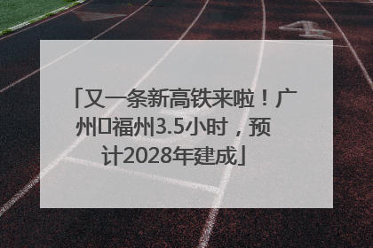 又一条新高铁来啦！广州⇌福州3.5小时，预计2028年建成
