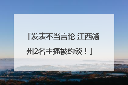 发表不当言论 江西赣州2名主播被约谈！