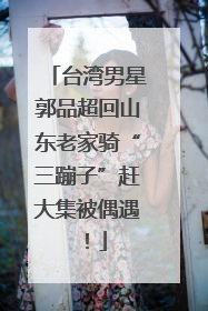 台湾男星郭品超回山东老家骑“三蹦子”赶大集被偶遇！
