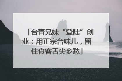 台青兄妹“登陆”创业：用正宗台味儿，留住食客舌尖乡愁