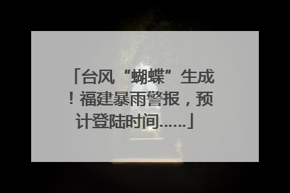 台风“蝴蝶”生成！福建暴雨警报，预计登陆时间……