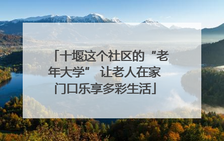 十堰这个社区的“老年大学” 让老人在家门口乐享多彩生活