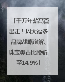 千万年薪高管出走！周大福多品牌战略崩解、珠宝类占比腰斩至14.9%