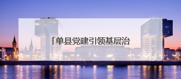 单县党建引领基层治理“谋篇布局” 绘就共建共治共享新图景