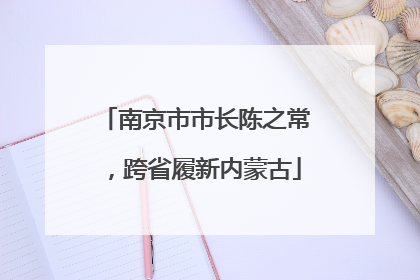 南京市市长陈之常，跨省履新内蒙古