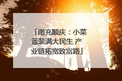 南充顺庆：小菜篮装满大民生 产业链拓宽致富路