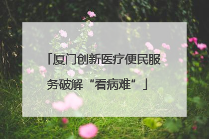 厦门创新医疗便民服务破解“看病难”