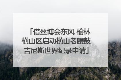 借丝博会东风 榆林横山区启动横山老腰鼓吉尼斯世界纪录申请