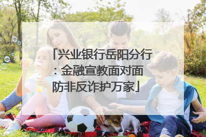 兴业银行岳阳分行：金融宣教面对面 防非反诈护万家