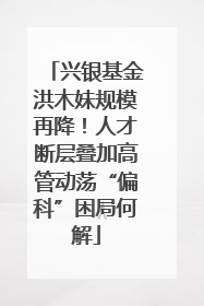 兴银基金洪木妹规模再降！人才断层叠加高管动荡“偏科”困局何解