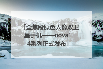 全焦段原色人像双卫星手机——nova14系列正式发布