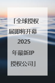 全球授权展即将开幕 2025年最新IP授权公司