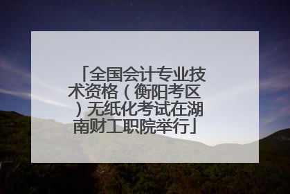 全国会计专业技术资格（衡阳考区）无纸化考试在湖南财工职院举行