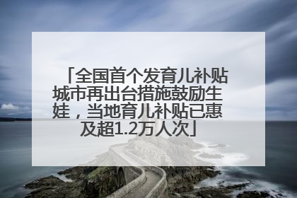 全国首个发育儿补贴城市再出台措施鼓励生娃，当地育儿补贴已惠及超1.2万人次