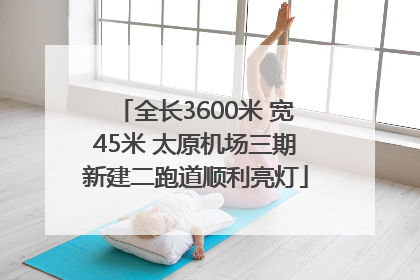 全长3600米 宽45米 太原机场三期新建二跑道顺利亮灯