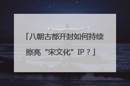 八朝古都开封如何持续擦亮“宋文化”IP？